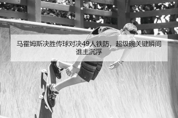 马霍姆斯决胜传球对决49人铁防，超级碗关键瞬间谁主沉浮