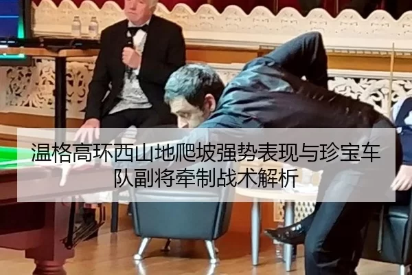 温格高环西山地爬坡强势表现与珍宝车队副将牵制战术解析