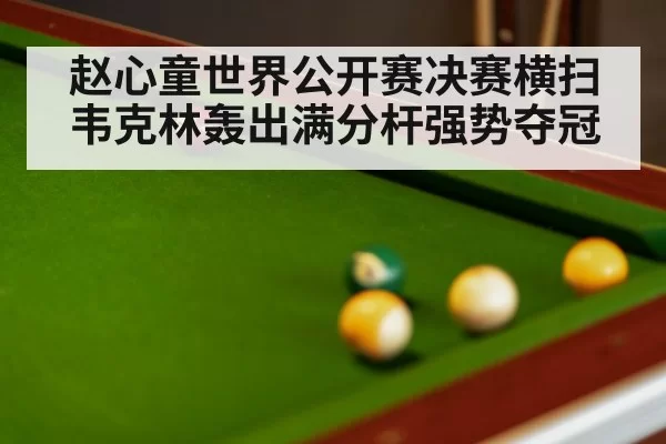 赵心童世界公开赛决赛横扫韦克林轰出满分杆强势夺冠