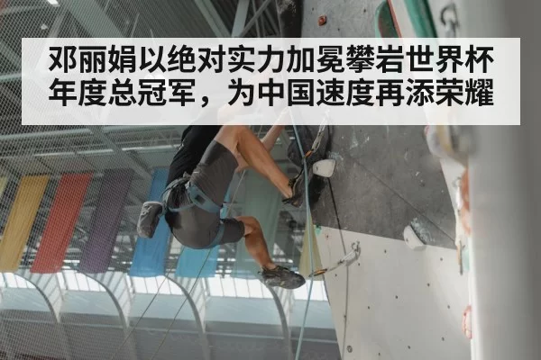 邓丽娟以绝对实力加冕攀岩世界杯年度总冠军,为中国速度再添荣耀
