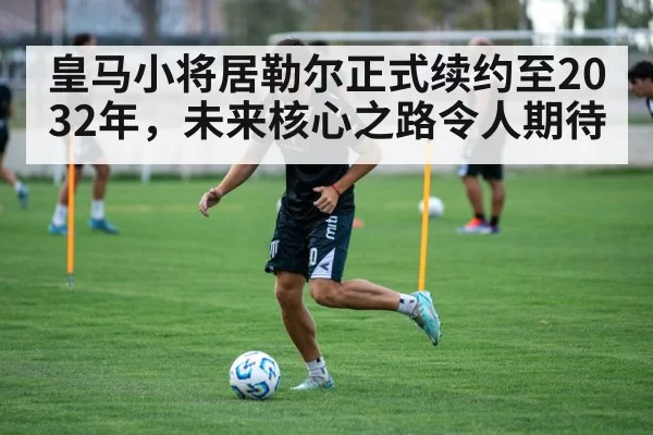 皇马小将居勒尔正式续约至2032年,未来核心之路令人期待