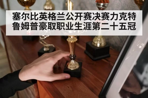 塞尔比英格兰公开赛决赛力克特鲁姆普豪取职业生涯第二十五冠
