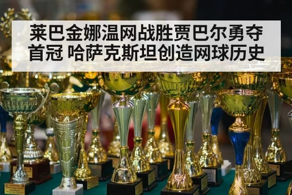 莱巴金娜温网战胜贾巴尔勇夺首冠 哈萨克斯坦创造网球历史
