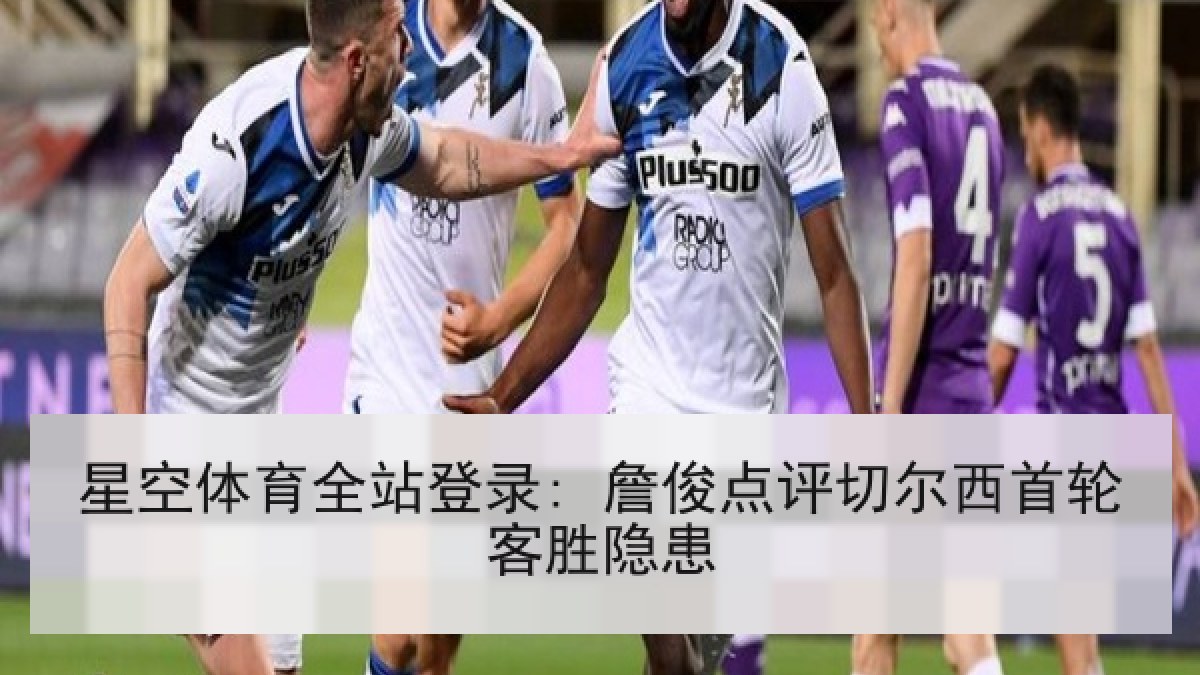 星空体育全站登录: 詹俊点评切尔西首轮客胜隐患 星空体育全站登录: 詹俊点评切尔西首轮客胜隐患