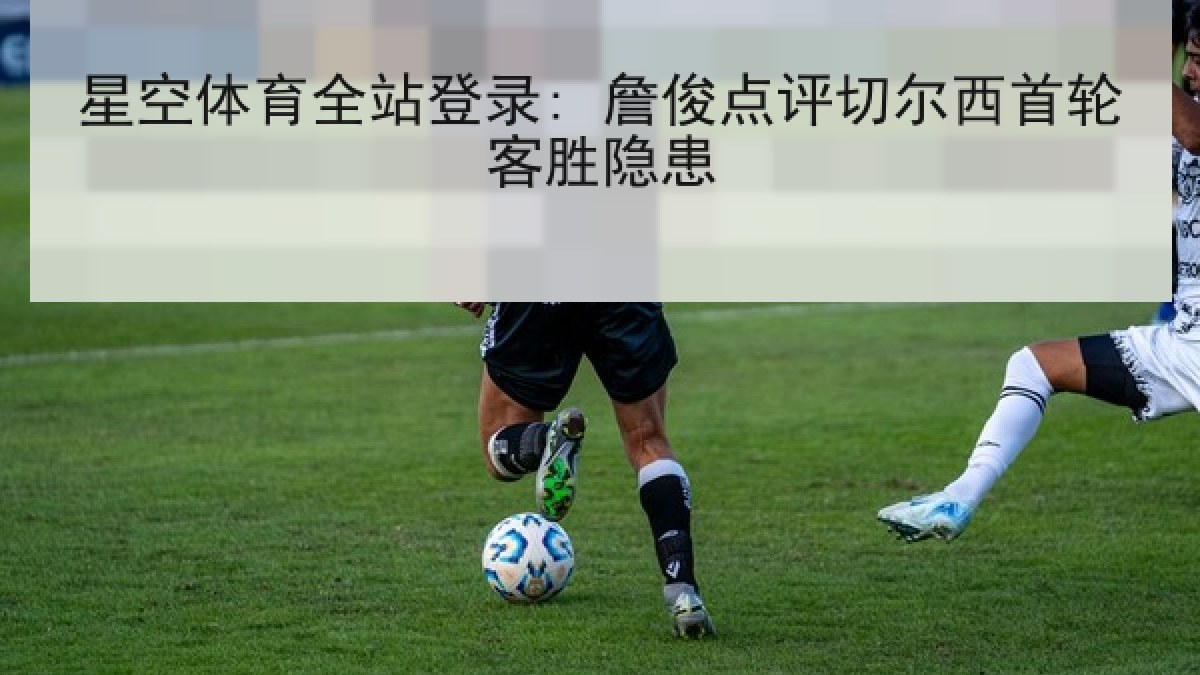 星空体育全站登录: 詹俊点评切尔西首轮客胜隐患