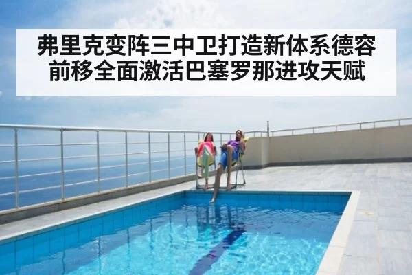 弗里克变阵三中卫打造新体系德容前移全面激活巴塞罗那进攻天赋