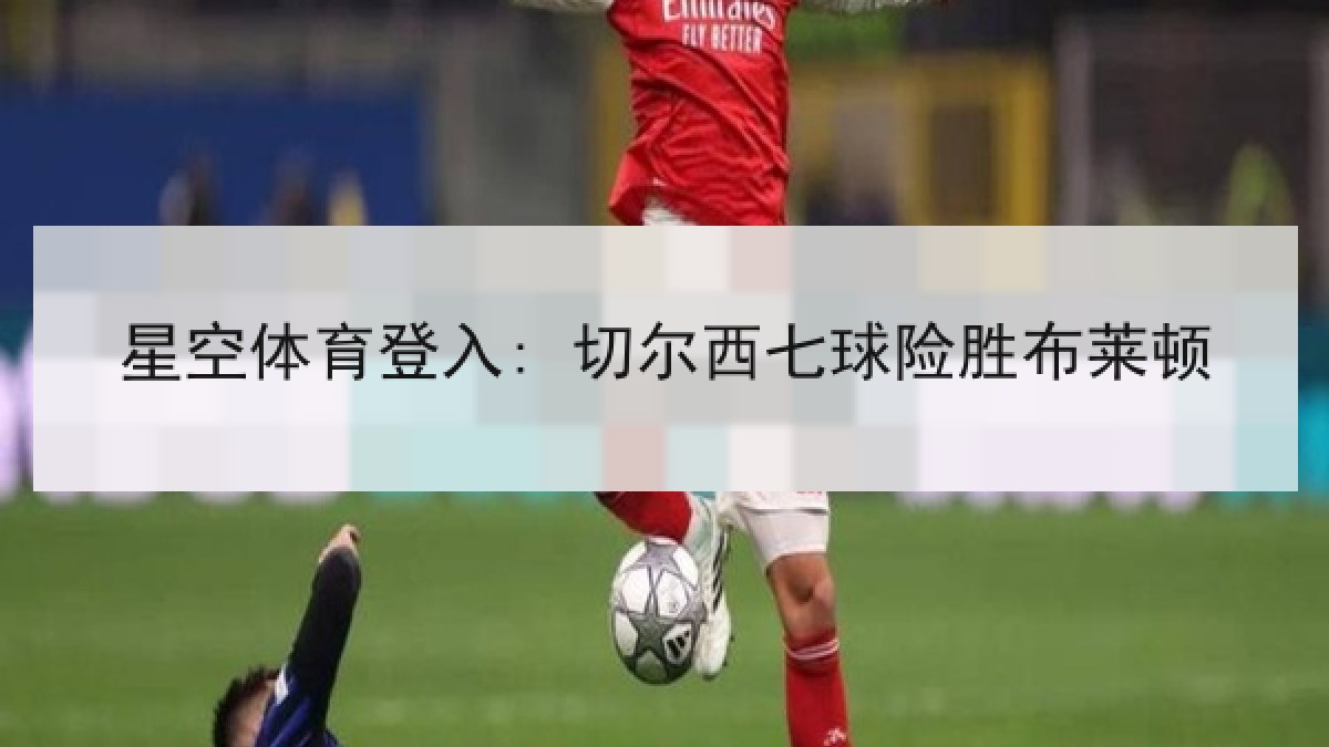 星空体育登入: 切尔西七球险胜布莱顿 星空体育登入: 切尔西七球险胜布莱顿