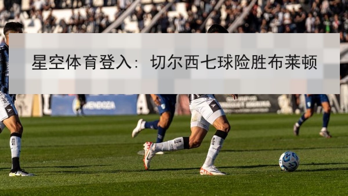 星空体育登入: 切尔西七球险胜布莱顿