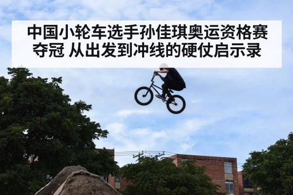 中国小轮车选手孙佳琪奥运资格赛夺冠 从出发到冲线的硬仗启示录