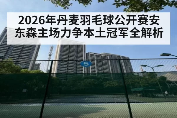 2026年丹麦羽毛球公开赛安东森主场力争本土冠军全解析