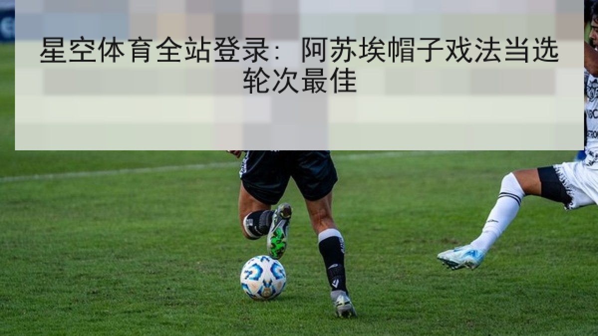 星空体育全站登录: 阿苏埃帽子戏法当选轮次最佳 星空体育全站登录: 阿苏埃帽子戏法当选轮次最佳